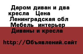 Даром диван и два кресла › Цена ­ 1 500 - Ленинградская обл. Мебель, интерьер » Диваны и кресла   